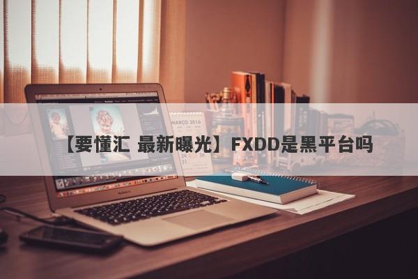 【要懂汇 最新曝光】FXDD是黑平台吗
-第1张图片-要懂汇圈网