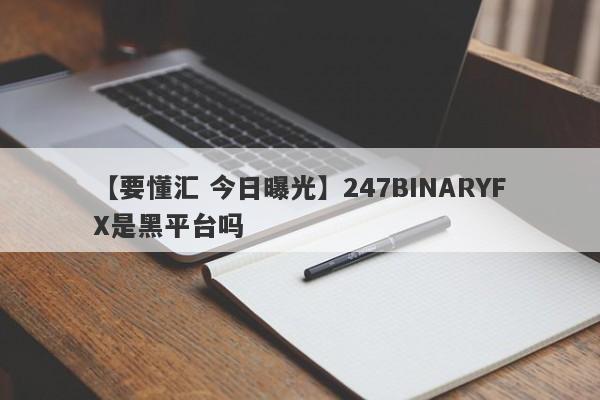 【要懂汇 今日曝光】247BINARYFX是黑平台吗
-第1张图片-要懂汇圈网