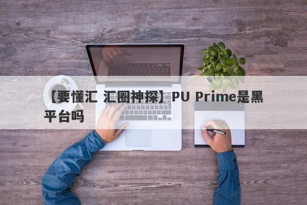 【要懂汇 汇圈神探】PU Prime是黑平台吗
-第1张图片-要懂汇圈网