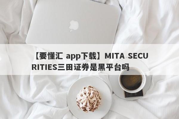 【要懂汇 app下载】MITA SECURITIES三田证券是黑平台吗
-第1张图片-要懂汇圈网
