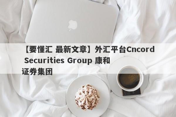 【要懂汇 最新文章】外汇平台Cncord Securities Group 康和证券集团
-第1张图片-要懂汇圈网