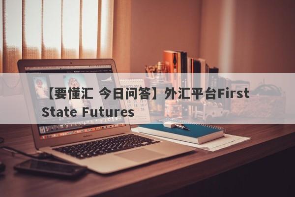 【要懂汇 今日问答】外汇平台First State Futures
-第1张图片-要懂汇圈网