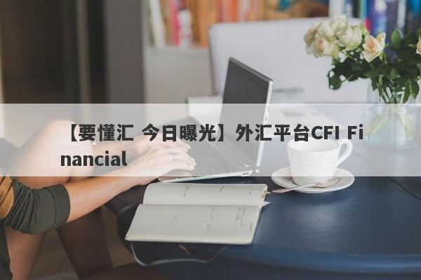 【要懂汇 今日曝光】外汇平台CFI Financial
-第1张图片-要懂汇圈网