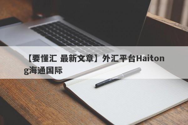 【要懂汇 最新文章】外汇平台Haitong海通国际
-第1张图片-要懂汇圈网