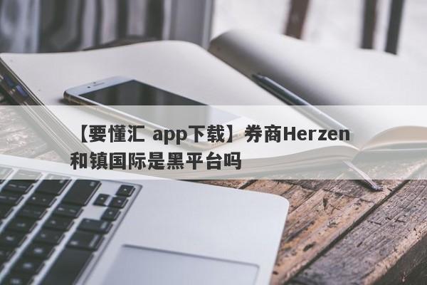 【要懂汇 app下载】券商Herzen 和镇国际是黑平台吗
-第1张图片-要懂汇圈网