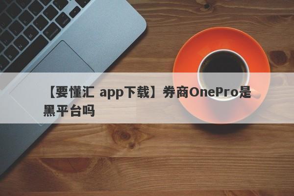 【要懂汇 app下载】券商OnePro是黑平台吗
-第1张图片-要懂汇圈网