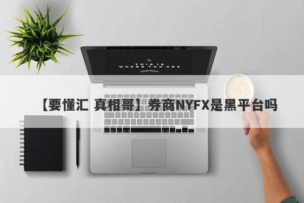 【要懂汇 真相哥】券商NYFX是黑平台吗
-第1张图片-要懂汇圈网