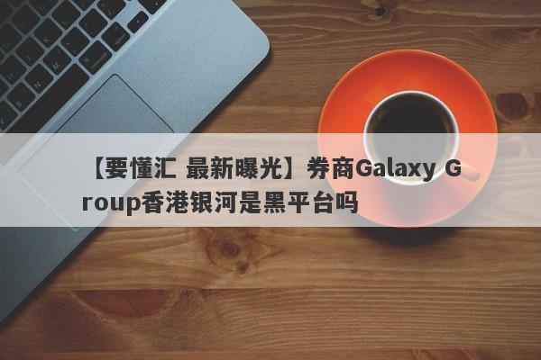 【要懂汇 最新曝光】券商Galaxy Group香港银河是黑平台吗
-第1张图片-要懂汇圈网