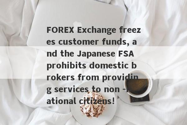 FOREX Exchange freezes customer funds, and the Japanese FSA prohibits domestic brokers from providing services to non -national citizens!-第1张图片-要懂汇圈网