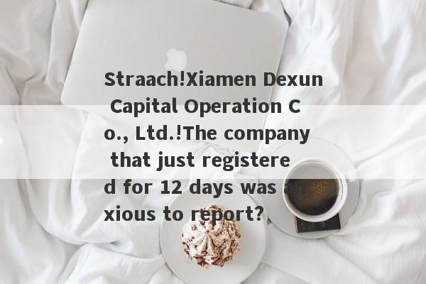 Straach!Xiamen Dexun Capital Operation Co., Ltd.!The company that just registered for 12 days was anxious to report?-第1张图片-要懂汇圈网