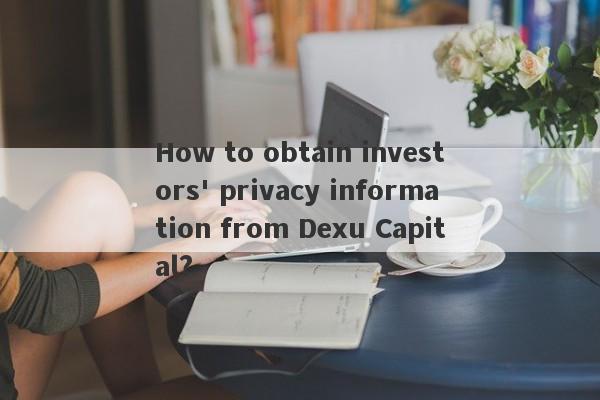 How to obtain investors' privacy information from Dexu Capital?-第1张图片-要懂汇圈网
