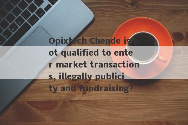 Opixtech Chende is not qualified to enter market transactions, illegally publicity and fundraising?-第1张图片-要懂汇圈网