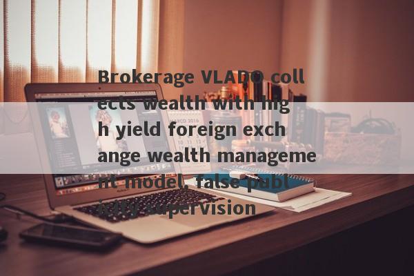 Brokerage VLADO collects wealth with high yield foreign exchange wealth management model, false publicity supervision-第1张图片-要懂汇圈网