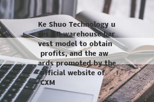 Ke Shuo Technology uses AB warehouse harvest model to obtain profits, and the awards promoted by the official website of CXM-第1张图片-要懂汇圈网