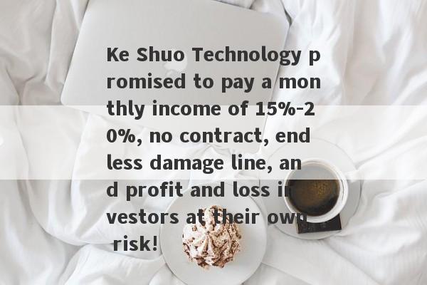 Ke Shuo Technology promised to pay a monthly income of 15%-20%, no contract, endless damage line, and profit and loss investors at their own risk!-第1张图片-要懂汇圈网
