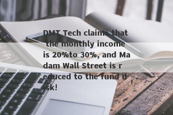 DMT Tech claims that the monthly income is 20%to 30%, and Madam Wall Street is reduced to the fund disk!-第1张图片-要懂汇圈网