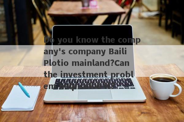 Do you know the company's company Baili Plotio mainland?Can the investment problem help solve it?-第1张图片-要懂汇圈网
