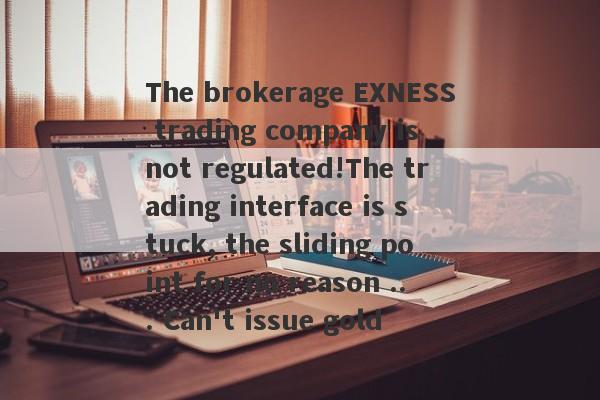 The brokerage EXNESS trading company is not regulated!The trading interface is stuck, the sliding point for no reason ... Can't issue gold-第1张图片-要懂汇圈网