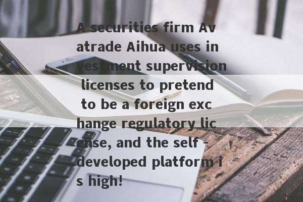 A securities firm Avatrade Aihua uses investment supervision licenses to pretend to be a foreign exchange regulatory license, and the self -developed platform is high!-第1张图片-要懂汇圈网