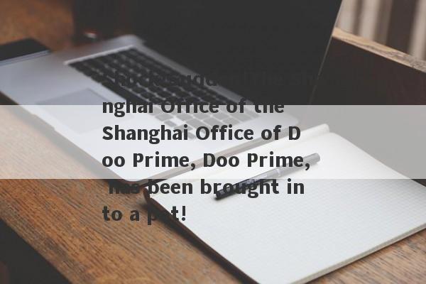 Shock!Sudden!The Shanghai Office of the Shanghai Office of Doo Prime, Doo Prime, has been brought into a pot!-第1张图片-要懂汇圈网