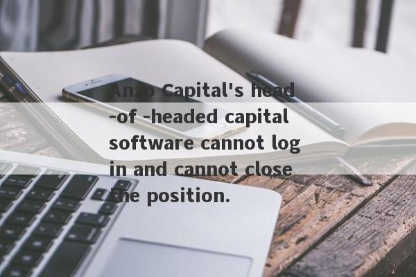 Anzo Capital's head -of -headed capital software cannot log in and cannot close the position.-第1张图片-要懂汇圈网