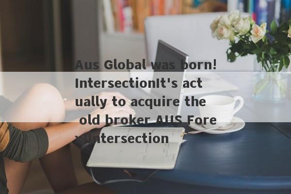 Aus Global was born!IntersectionIt's actually to acquire the old broker AUS Forex!Intersection-第1张图片-要懂汇圈网