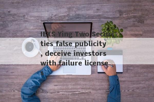 IEXS Ying Two Securities false publicity, deceive investors with failure licenses-第1张图片-要懂汇圈网