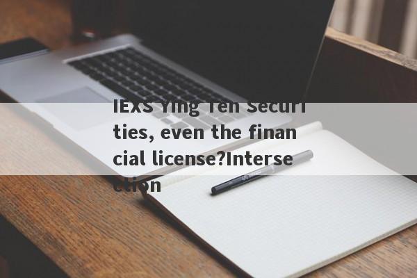 IEXS Ying Ten Securities, even the financial license?Intersection-第1张图片-要懂汇圈网