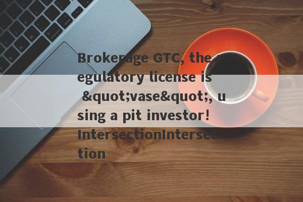 Brokerage GTC, the regulatory license is "vase", using a pit investor!IntersectionIntersection-第1张图片-要懂汇圈网