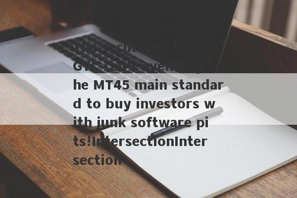 The securities firm GTC can't even buy the MT45 main standard to buy investors with junk software pits!IntersectionIntersection-第1张图片-要懂汇圈网