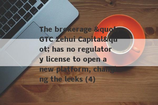 The brokerage "GTC Zehui Capital" has no regulatory license to open a new platform, changing the leeks (4)-第1张图片-要懂汇圈网