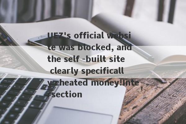 UEZ's official website was blocked, and the self -built site clearly specifically cheated money!Intersection-第1张图片-要懂汇圈网