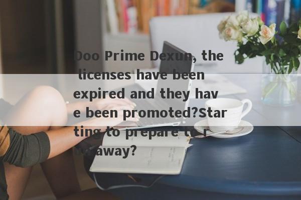 Doo Prime Dexun, the licenses have been expired and they have been promoted?Starting to prepare to run away?-第1张图片-要懂汇圈网