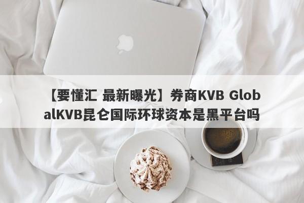 【要懂汇 最新曝光】券商KVB GlobalKVB昆仑国际环球资本是黑平台吗
-第1张图片-要懂汇圈网