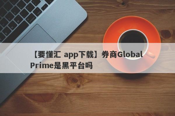 【要懂汇 app下载】券商Global Prime是黑平台吗
-第1张图片-要懂汇圈网
