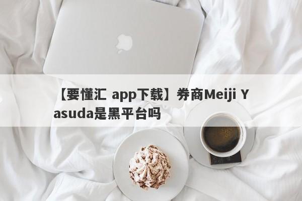 【要懂汇 app下载】券商Meiji Yasuda是黑平台吗
-第1张图片-要懂汇圈网