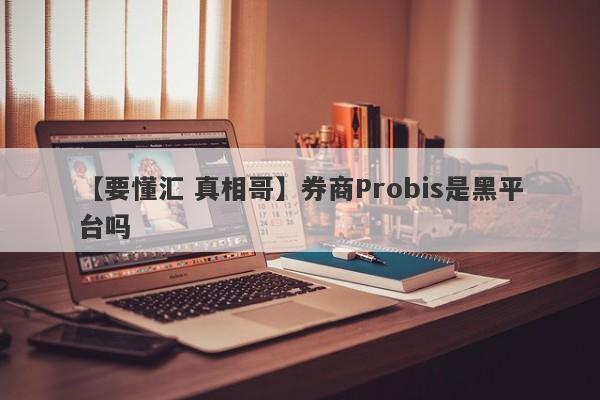 【要懂汇 真相哥】券商Probis是黑平台吗
-第1张图片-要懂汇圈网