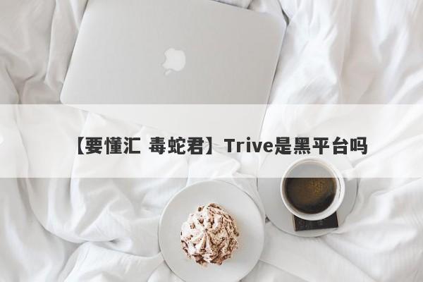 【要懂汇 毒蛇君】Trive是黑平台吗
-第1张图片-要懂汇圈网