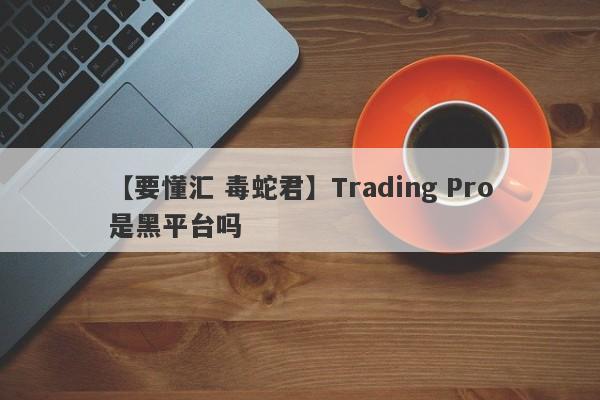 【要懂汇 毒蛇君】Trading Pro是黑平台吗
-第1张图片-要懂汇圈网