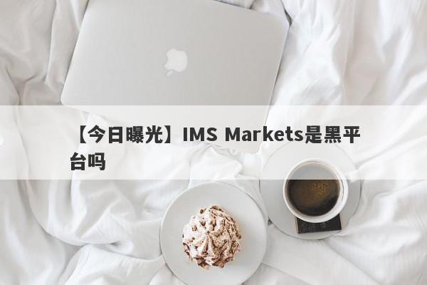 【今日曝光】IMS Markets是黑平台吗
-第1张图片-要懂汇圈网