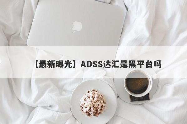 【最新曝光】ADSS达汇是黑平台吗
-第1张图片-要懂汇圈网