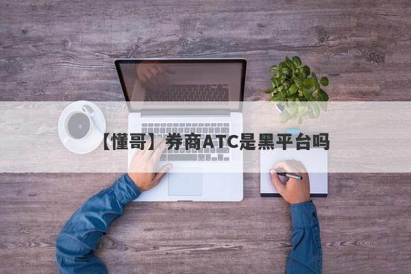 【懂哥】券商ATC是黑平台吗
-第1张图片-要懂汇圈网