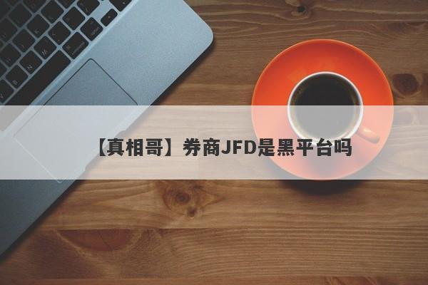 【真相哥】券商JFD是黑平台吗
-第1张图片-要懂汇圈网