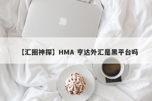 【汇圈神探】HMA 亨达外汇是黑平台吗
-第1张图片-要懂汇圈网