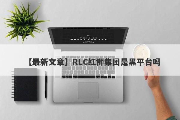 【最新文章】RLC红狮集团是黑平台吗
-第1张图片-要懂汇圈网