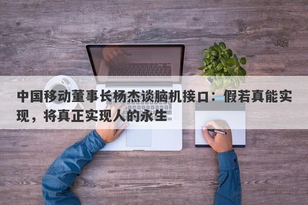 中国移动董事长杨杰谈脑机接口：假若真能实现，将真正实现人的永生-第1张图片-要懂汇圈网