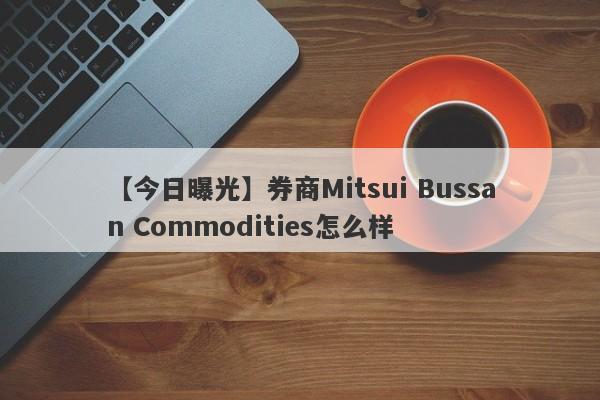 【今日曝光】券商Mitsui Bussan Commodities怎么样
-第1张图片-要懂汇圈网
