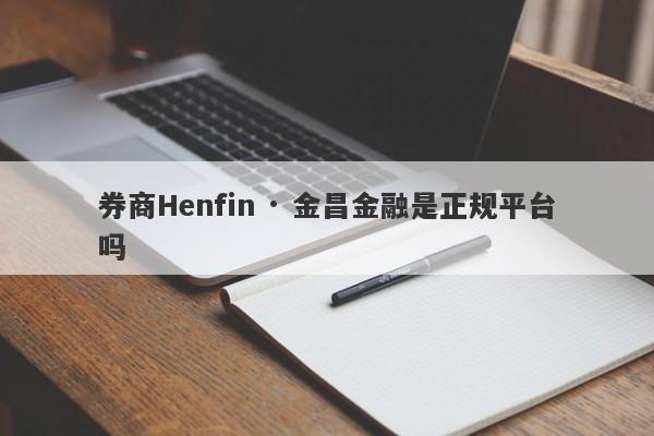 券商Henfin · 金昌金融是正规平台吗-第1张图片-要懂汇圈网