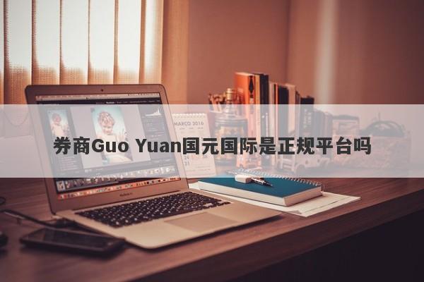 券商Guo Yuan国元国际是正规平台吗-第1张图片-要懂汇圈网