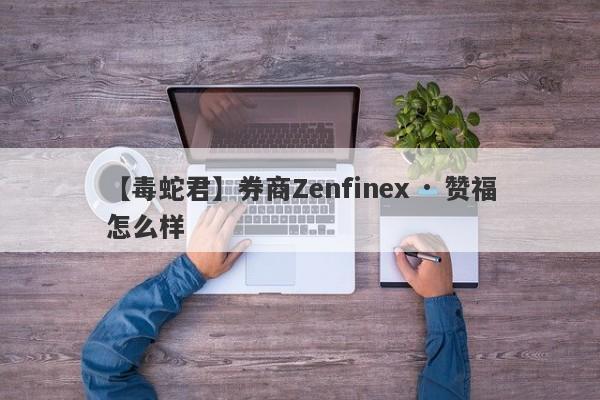 【毒蛇君】券商Zenfinex · 赞福怎么样
-第1张图片-要懂汇圈网